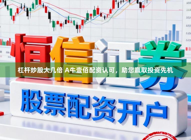 杠杆炒股大几倍 A牛壹佰配资认可，助您赢取投资先机
