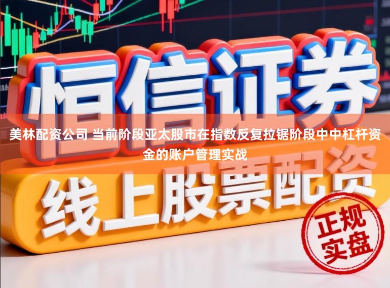 美林配资公司 当前阶段亚太股市在指数反复拉锯阶段中中杠杆资金的账户管理实战