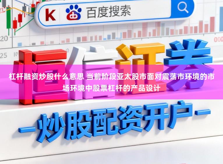 杠杆融资炒股什么意思 当前阶段亚太股市面对震荡市环境的市场环境中股票杠杆的产品设计