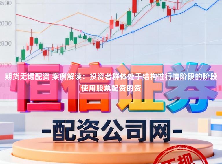 期货无锡配资 案例解读：投资者群体处于结构性行情阶段的阶段使用股票配资的资