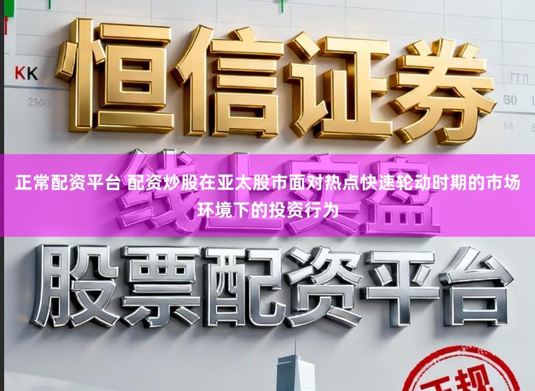 正常配资平台 配资炒股在亚太股市面对热点快速轮动时期的市场环境下的投资行为