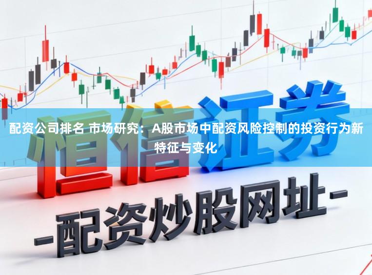 配资公司排名 市场研究：A股市场中配资风险控制的投资行为新特征与变化