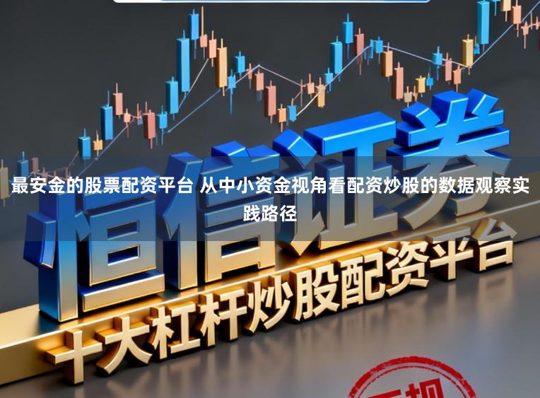 最安金的股票配资平台 从中小资金视角看配资炒股的数据观察实践路径