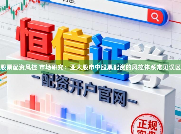 股票配资风控 市场研究：亚太股市中股票配资的风控体系常见误区