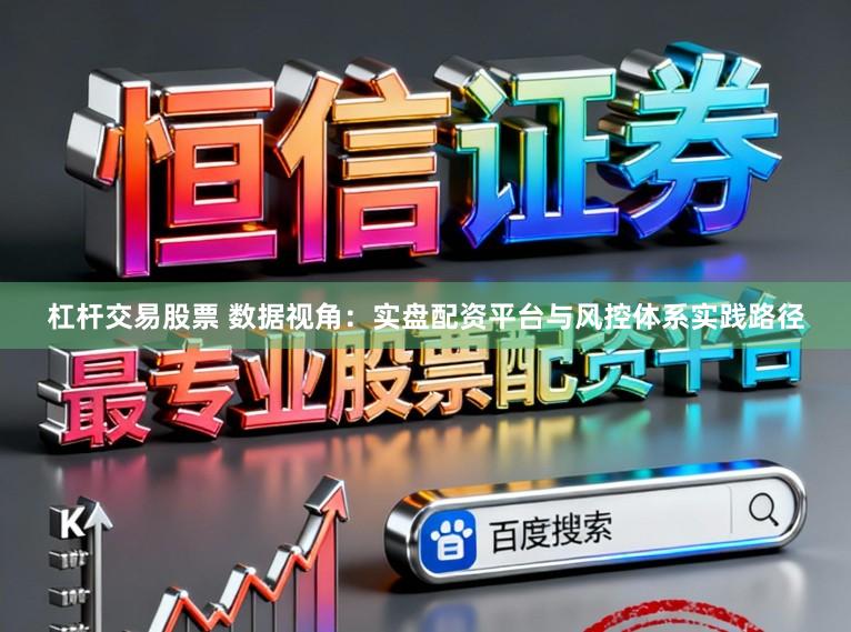 杠杆交易股票 数据视角：实盘配资平台与风控体系实践路径