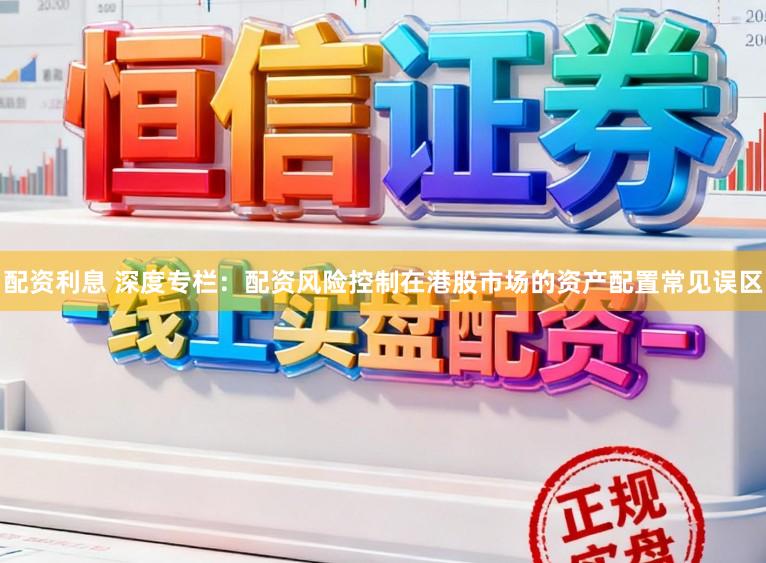配资利息 深度专栏：配资风险控制在港股市场的资产配置常见误区