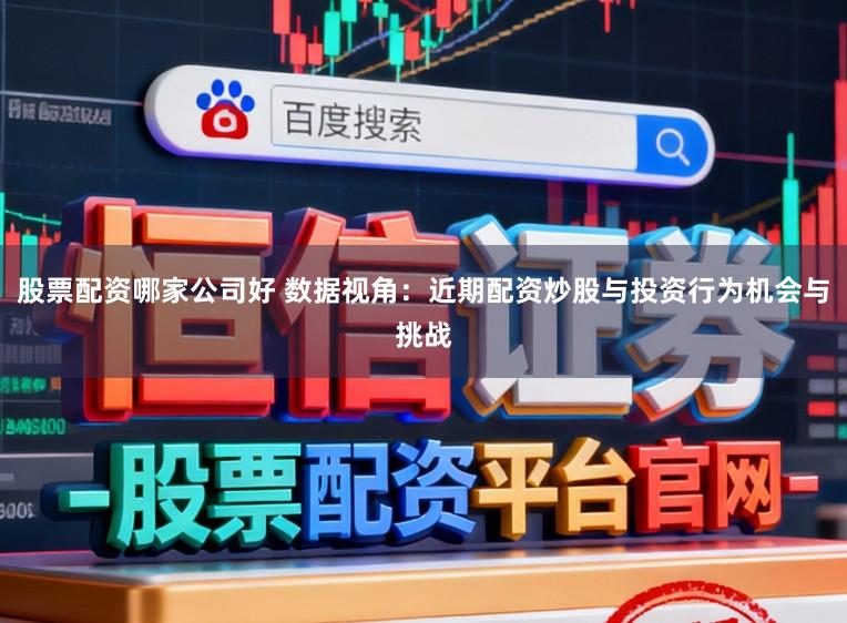 股票配资哪家公司好 数据视角：近期配资炒股与投资行为机会与挑战