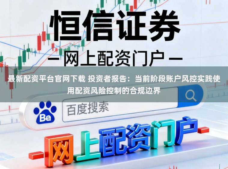 最新配资平台官网下载 投资者报告：当前阶段账户风控实践使用配资风险控制的合规边界