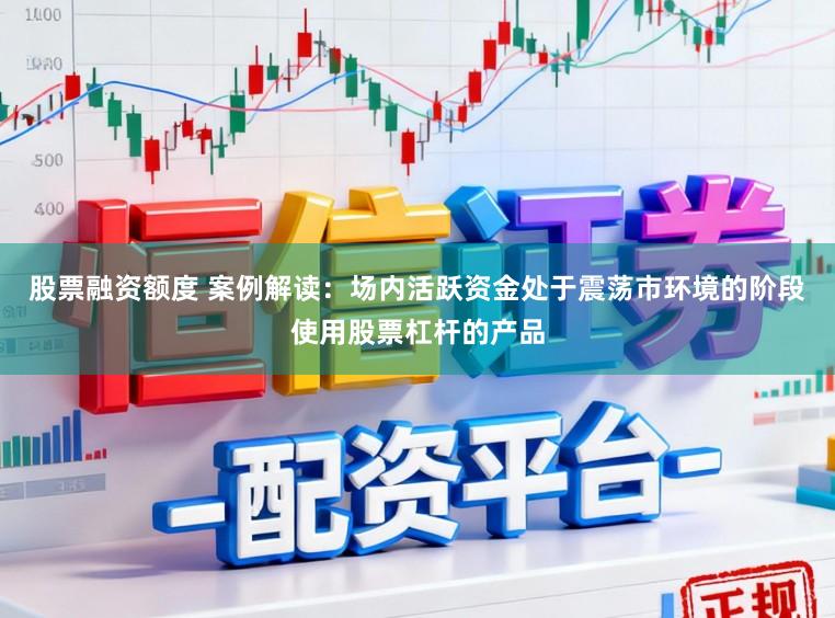 股票融资额度 案例解读：场内活跃资金处于震荡市环境的阶段使用股票杠杆的产品