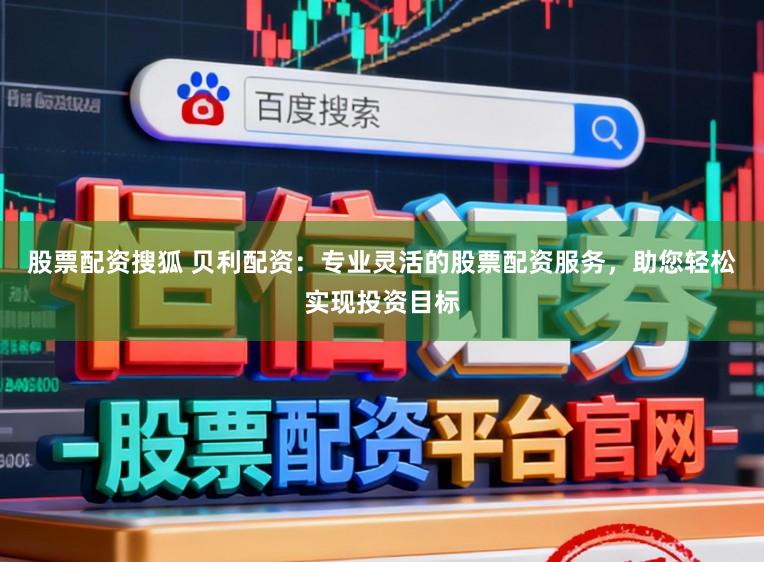 股票配资搜狐 贝利配资：专业灵活的股票配资服务，助您轻松实现投资目标