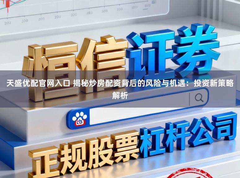 天盛优配官网入口 揭秘炒房配资背后的风险与机遇：投资新策略解析