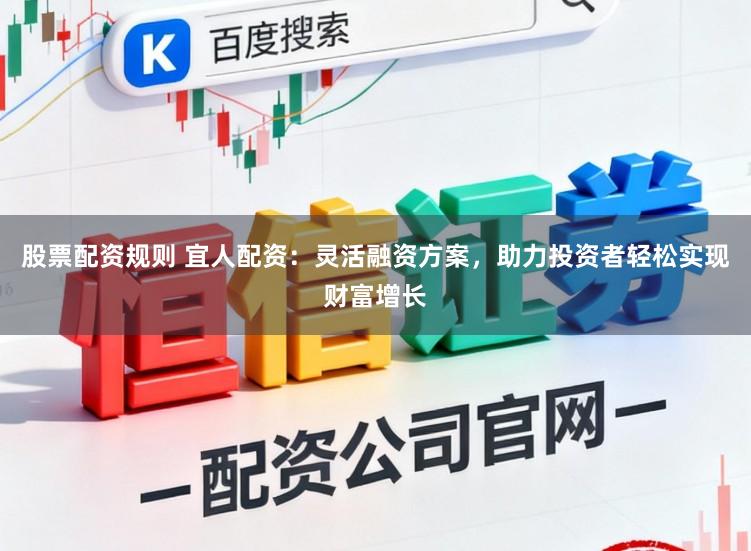 股票配资规则 宜人配资：灵活融资方案，助力投资者轻松实现财富增长