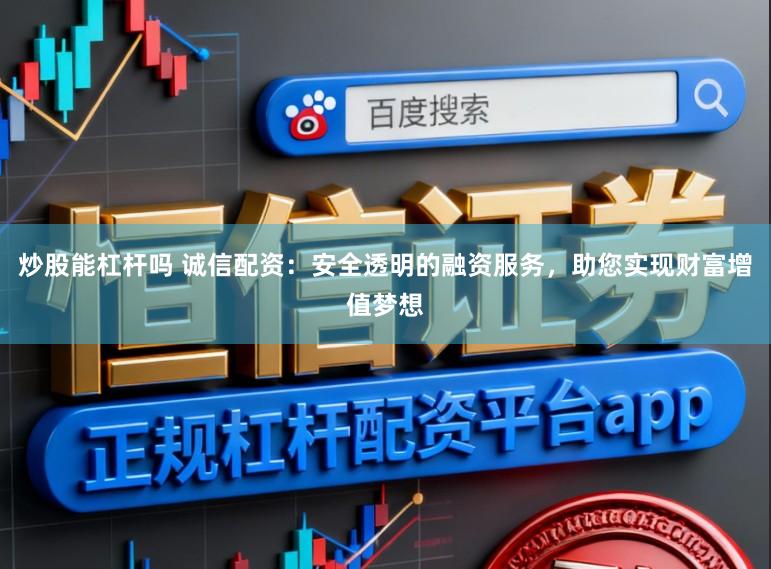 炒股能杠杆吗 诚信配资：安全透明的融资服务，助您实现财富增值梦想