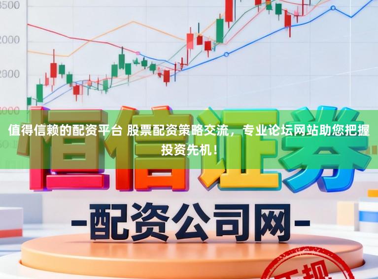 值得信赖的配资平台 股票配资策略交流，专业论坛网站助您把握投资先机！