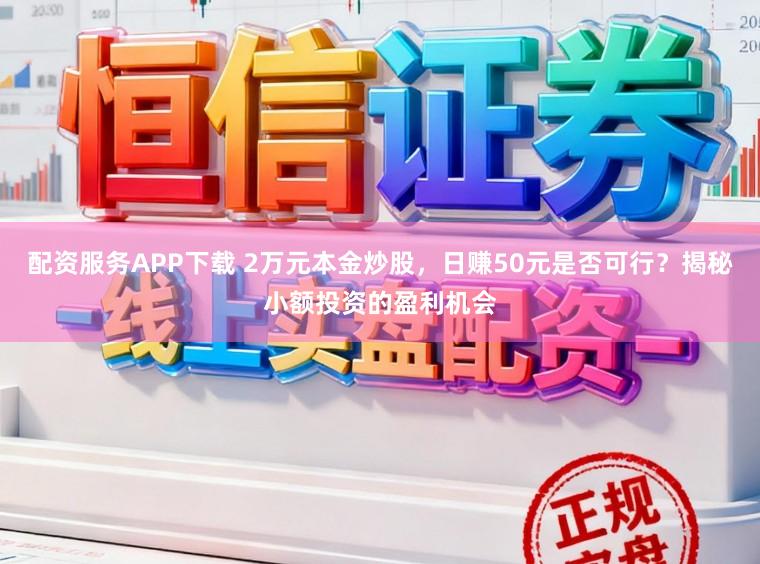配资服务APP下载 2万元本金炒股，日赚50元是否可行？揭秘小额投资的盈利机会