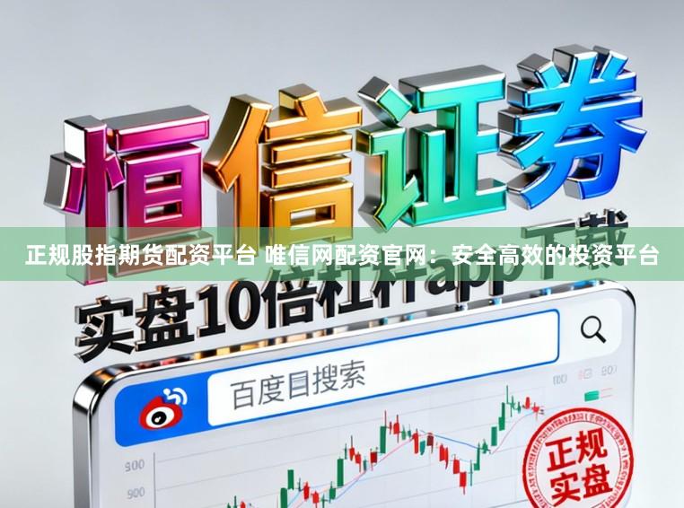 正规股指期货配资平台 唯信网配资官网：安全高效的投资平台