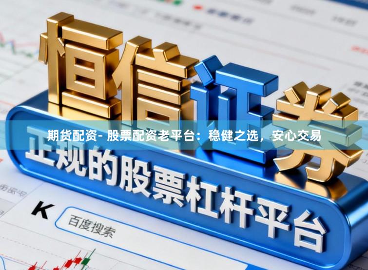期货配资- 股票配资老平台：稳健之选，安心交易