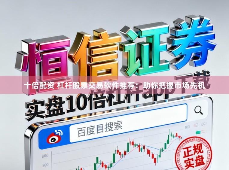 十倍配资 杠杆股票交易软件推荐：助你把握市场先机