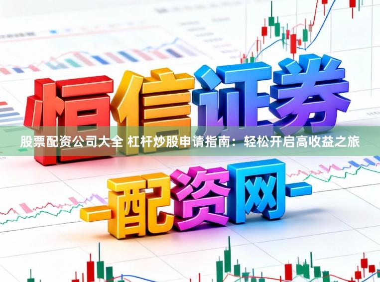 股票配资公司大全 杠杆炒股申请指南：轻松开启高收益之旅