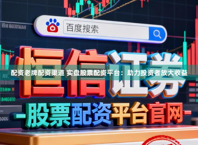 配资老牌配资渠道 实盘股票配资平台：助力投资者放大收益