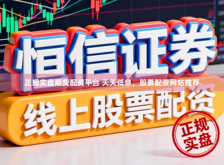 正规实盘期货配资平台 天天低息，股票配资网站推荐
