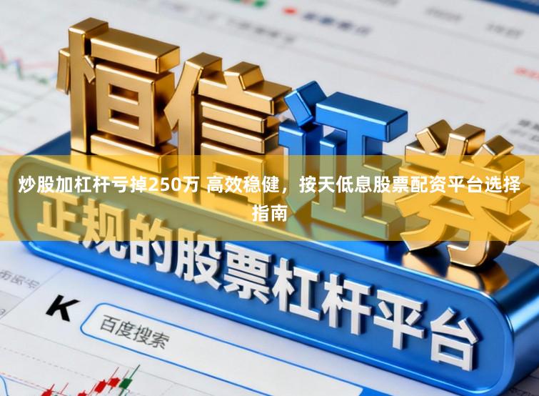 炒股加杠杆亏掉250万 高效稳健，按天低息股票配资平台选择指南