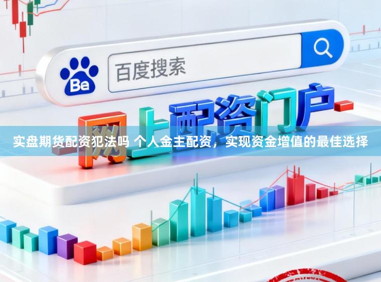 实盘期货配资犯法吗 个人金主配资，实现资金增值的最佳选择