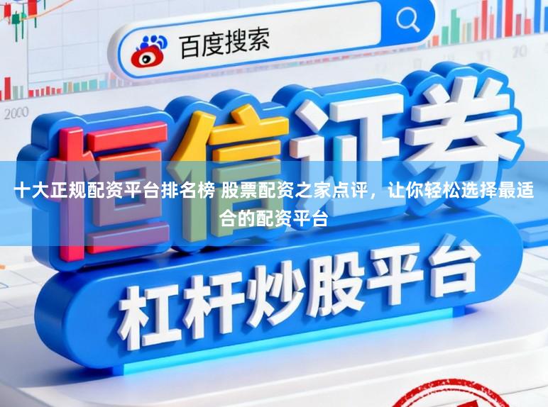 十大正规配资平台排名榜 股票配资之家点评，让你轻松选择最适合的配资平台