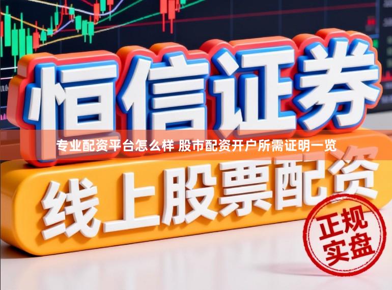 专业配资平台怎么样 股市配资开户所需证明一览
