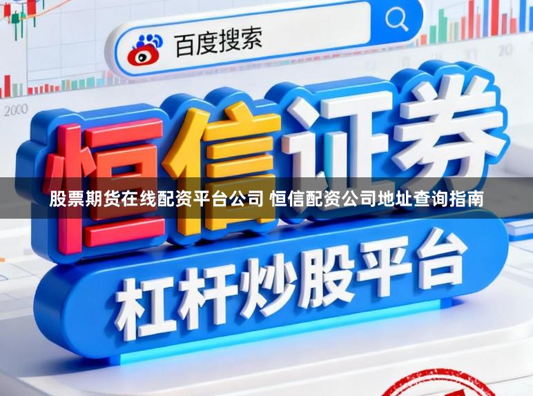 股票期货在线配资平台公司 恒信配资公司地址查询指南