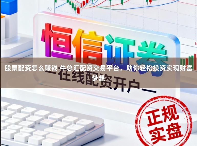股票配资怎么赚钱 牛总汇配资交易平台，助你轻松投资实现财富梦想