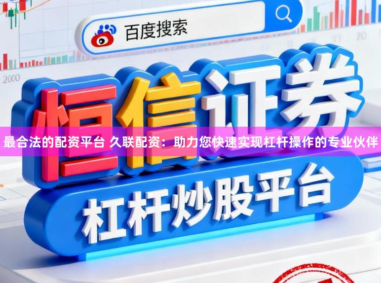 最合法的配资平台 久联配资：助力您快速实现杠杆操作的专业伙伴