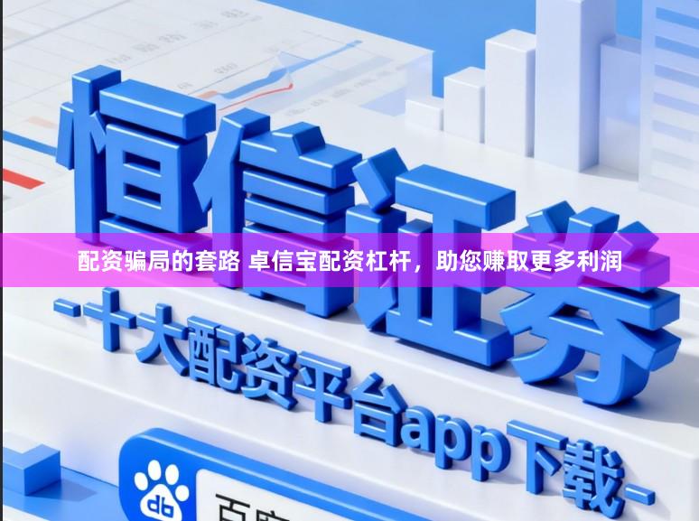 配资骗局的套路 卓信宝配资杠杆，助您赚取更多利润