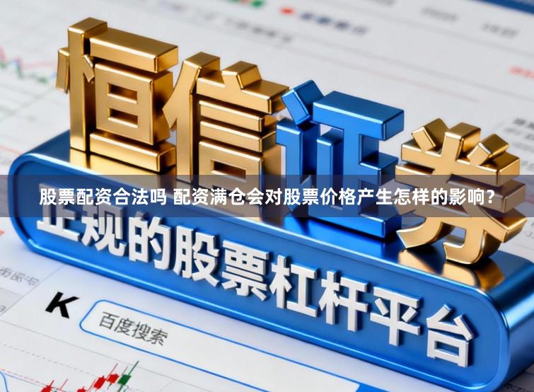 股票配资合法吗 配资满仓会对股票价格产生怎样的影响？