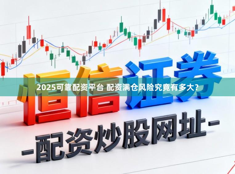 2025可靠配资平台 配资满仓风险究竟有多大？