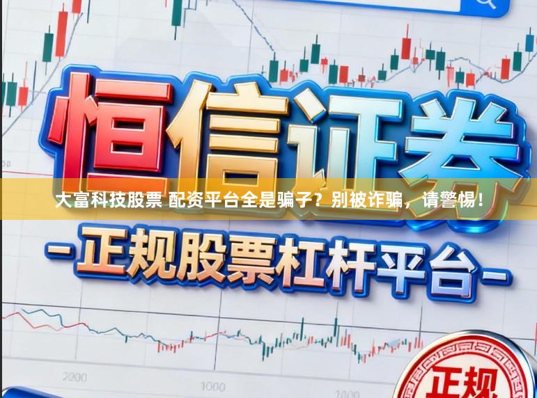 大富科技股票 配资平台全是骗子？别被诈骗，请警惕！