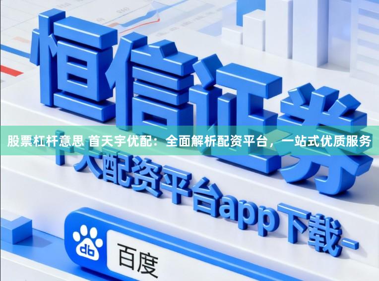 股票杠杆意思 首天宇优配：全面解析配资平台，一站式优质服务
