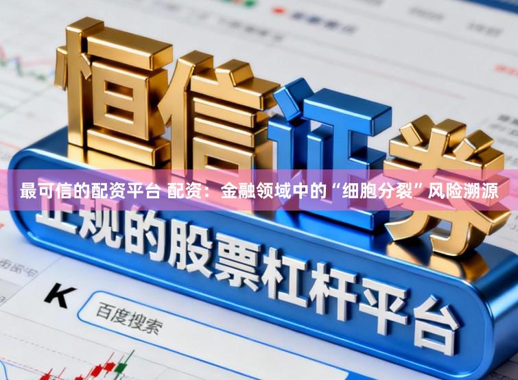最可信的配资平台 配资：金融领域中的“细胞分裂”风险溯源