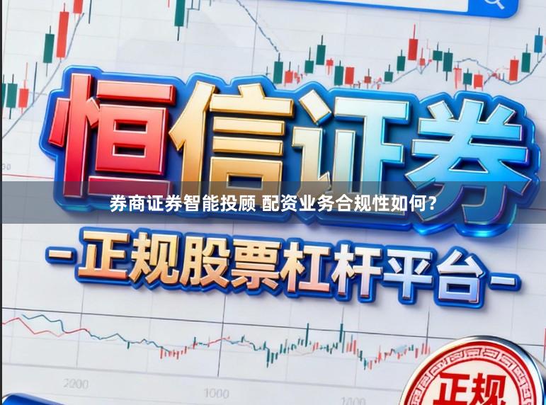 券商证券智能投顾 配资业务合规性如何？