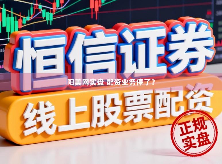 阳美网实盘 配资业务停了？