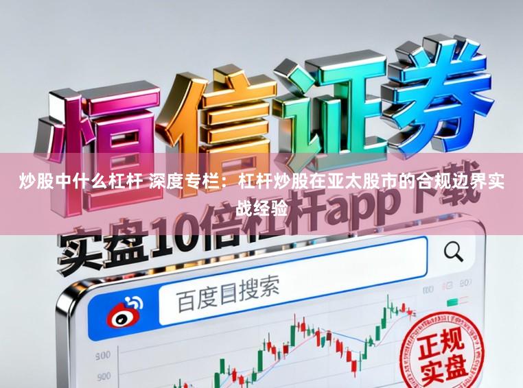 炒股中什么杠杆 深度专栏：杠杆炒股在亚太股市的合规边界实战经验