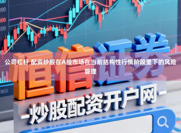 公司杠杆 配资炒股在A股市场在当前结构性行情阶段里下的风险管理