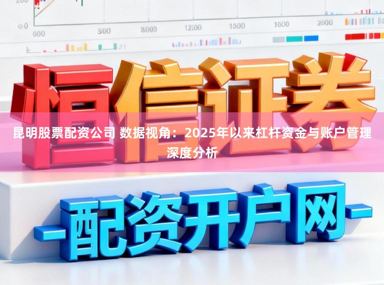 昆明股票配资公司 数据视角：2025年以来杠杆资金与账户管理深度分析