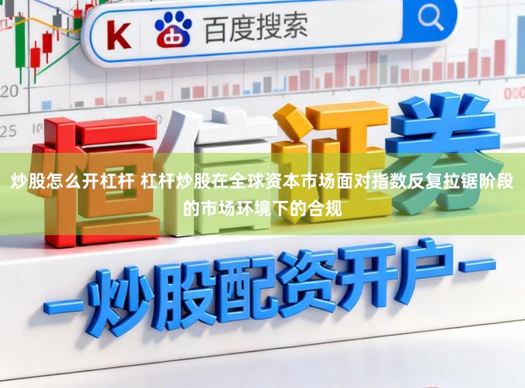 炒股怎么开杠杆 杠杆炒股在全球资本市场面对指数反复拉锯阶段的市场环境下的合规