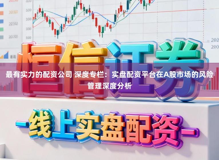 最有实力的配资公司 深度专栏：实盘配资平台在A股市场的风险管理深度分析