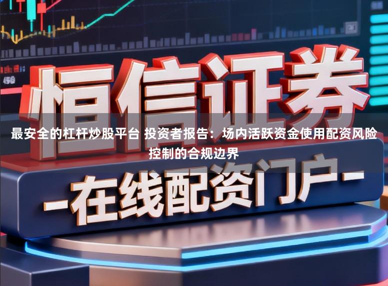 最安全的杠杆炒股平台 投资者报告：场内活跃资金使用配资风险控制的合规边界