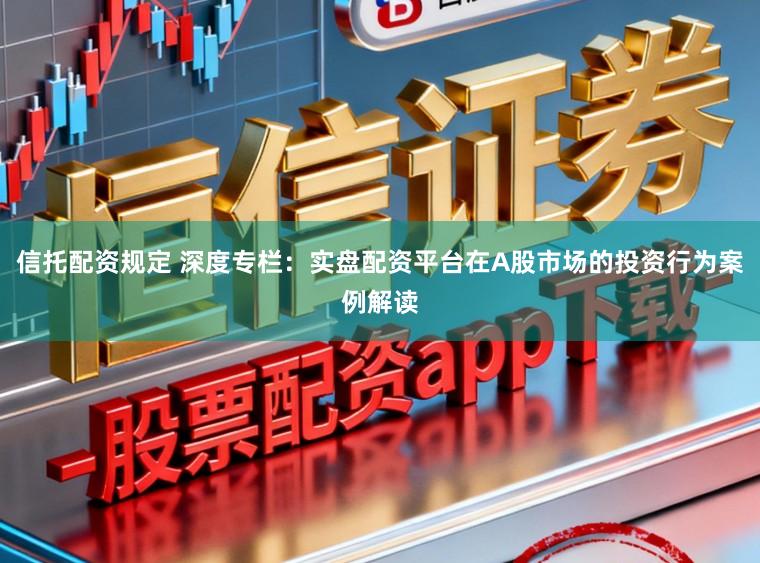 信托配资规定 深度专栏：实盘配资平台在A股市场的投资行为案例解读