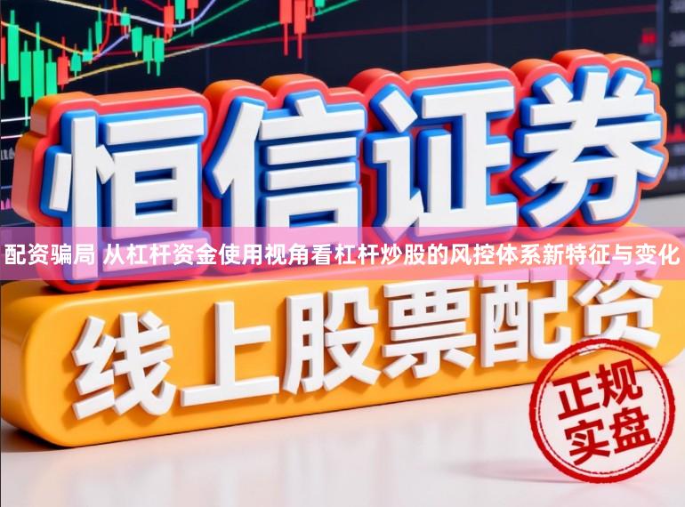 配资骗局 从杠杆资金使用视角看杠杆炒股的风控体系新特征与变化