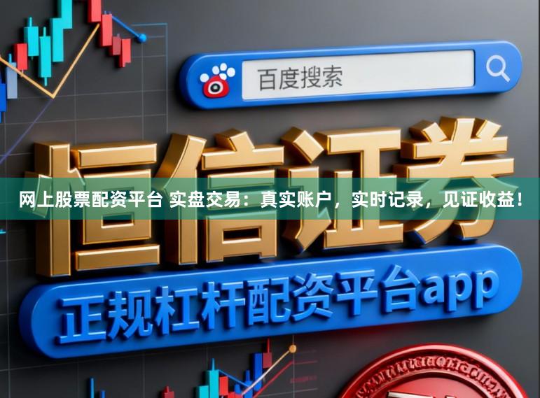 网上股票配资平台 实盘交易：真实账户，实时记录，见证收益！