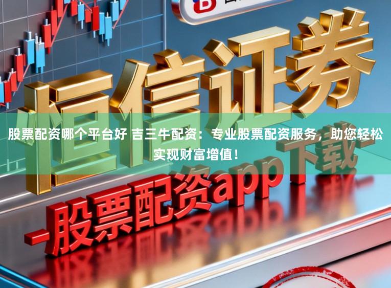 股票配资哪个平台好 吉三牛配资：专业股票配资服务，助您轻松实现财富增值！
